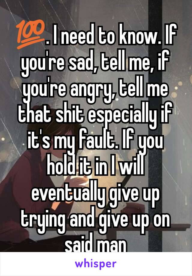 💯. I need to know. If you're sad, tell me, if you're angry, tell me that shit especially if it's my fault. If you hold it in I will eventually give up trying and give up on said man