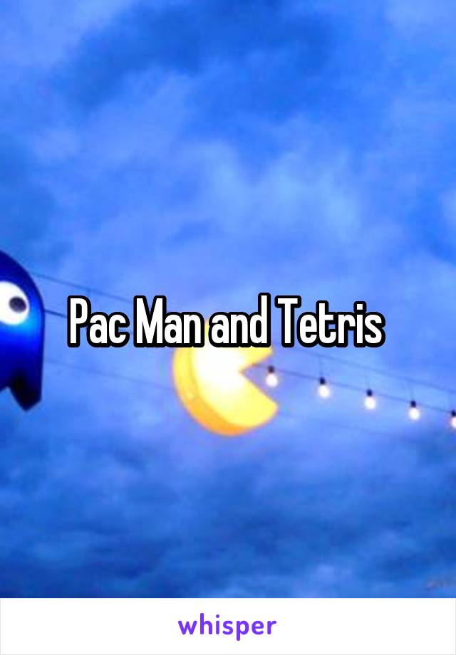 Pac Man and Tetris 