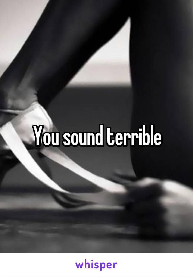 You sound terrible