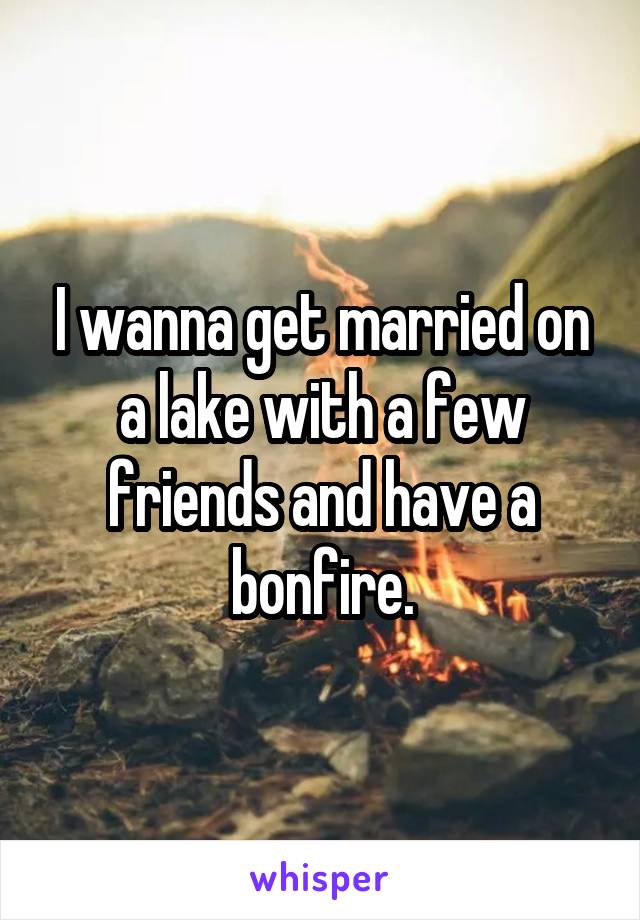 I wanna get married on a lake with a few friends and have a bonfire.