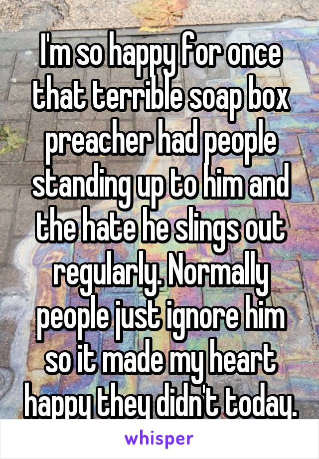 I'm so happy for once that terrible soap box preacher had people standing up to him and the hate he slings out regularly. Normally people just ignore him so it made my heart happy they didn't today.