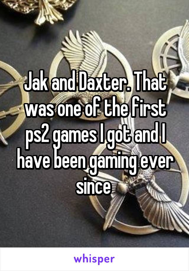 Jak and Daxter. That was one of the first ps2 games I got and I have been gaming ever since 