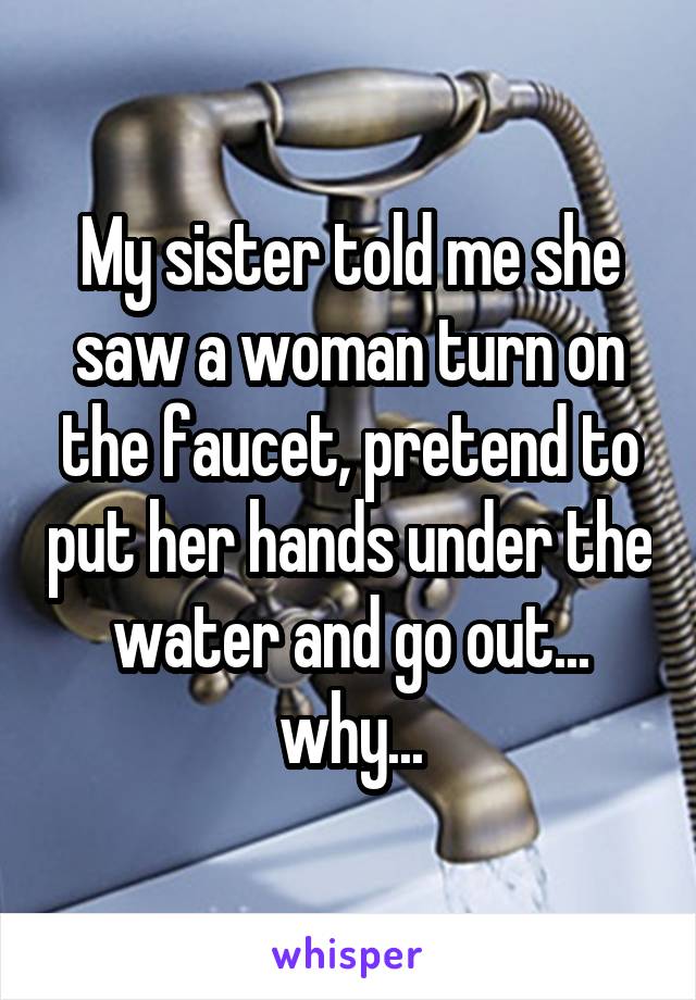 My sister told me she saw a woman turn on the faucet, pretend to put her hands under the water and go out... why...