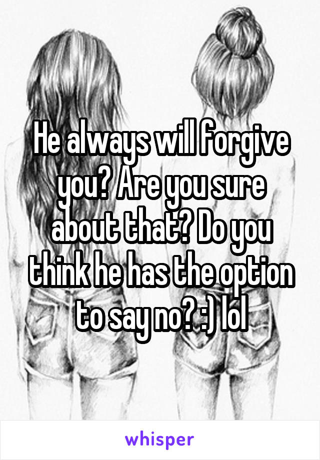 He always will forgive you? Are you sure about that? Do you think he has the option to say no? :) lol