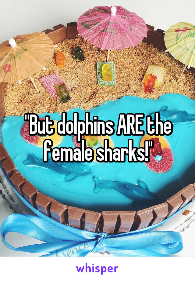 "But dolphins ARE the female sharks!"