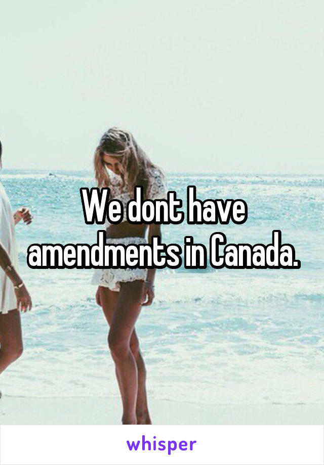 We dont have amendments in Canada.