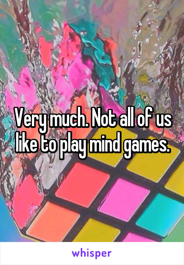 Very much. Not all of us like to play mind games.