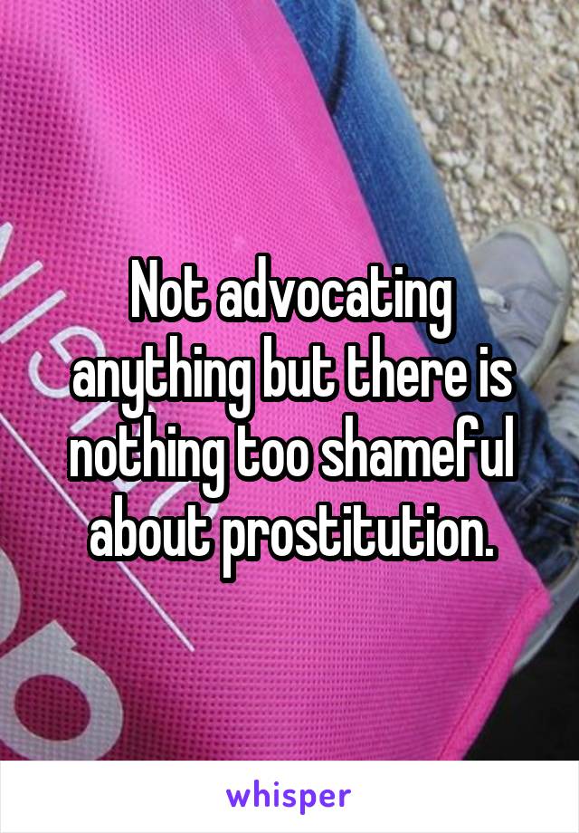 Not advocating anything but there is nothing too shameful about prostitution.