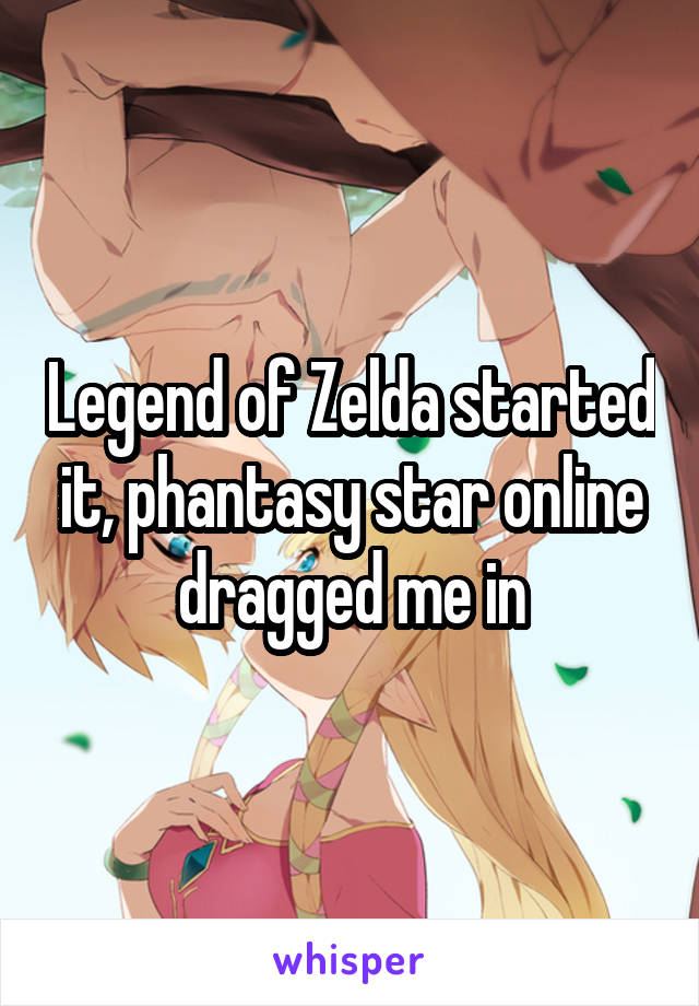 Legend of Zelda started it, phantasy star online dragged me in