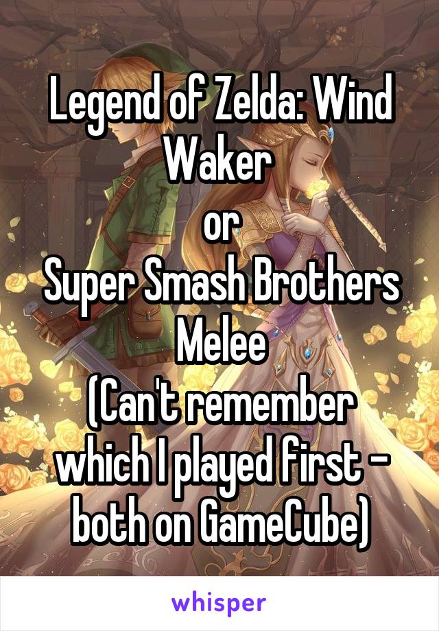 Legend of Zelda: Wind Waker 
or
Super Smash Brothers Melee
(Can't remember which I played first - both on GameCube)