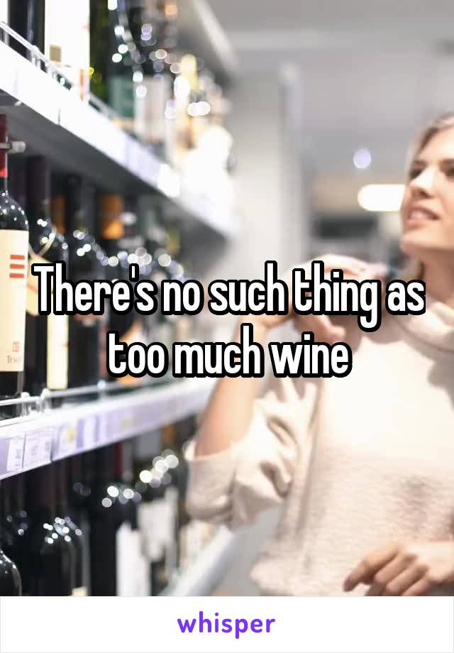 There's no such thing as too much wine