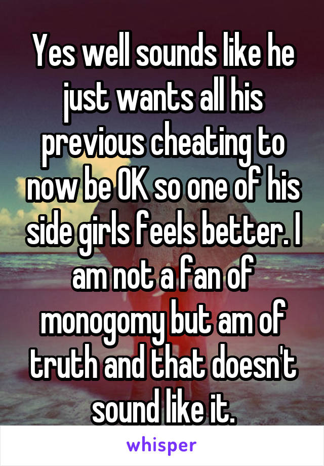 Yes well sounds like he just wants all his previous cheating to now be OK so one of his side girls feels better. I am not a fan of monogomy but am of truth and that doesn't sound like it.