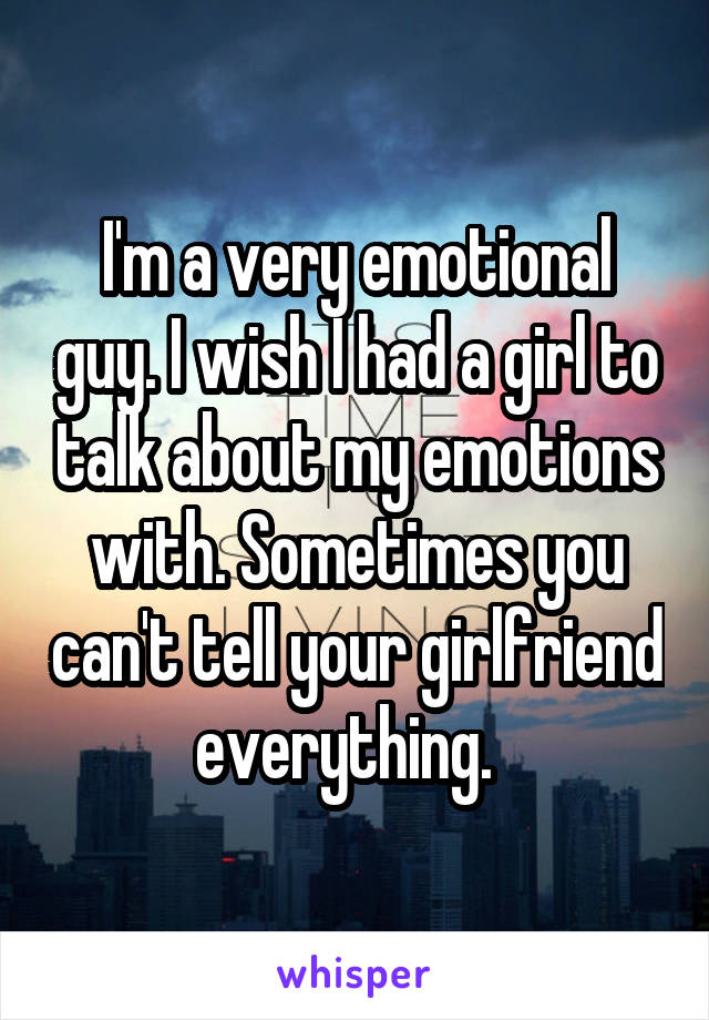 I'm a very emotional guy. I wish I had a girl to talk about my emotions with. Sometimes you can't tell your girlfriend everything.  