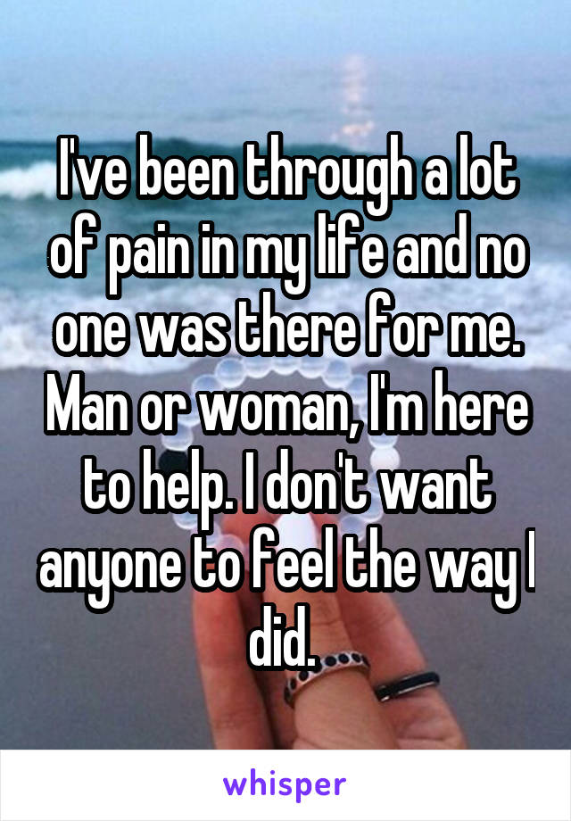 I've been through a lot of pain in my life and no one was there for me. Man or woman, I'm here to help. I don't want anyone to feel the way I did. 