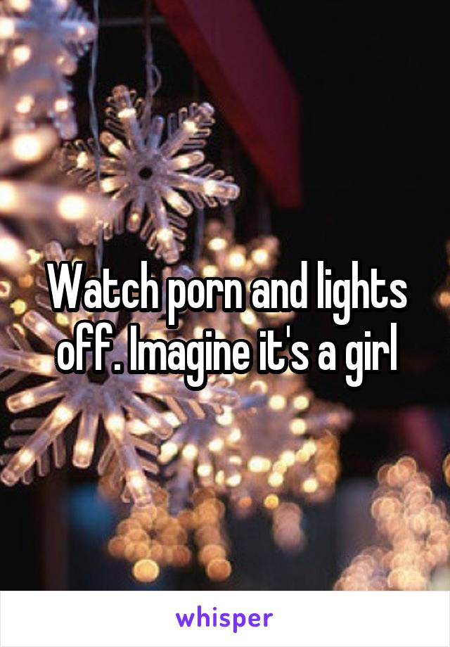 Watch porn and lights off. Imagine it's a girl