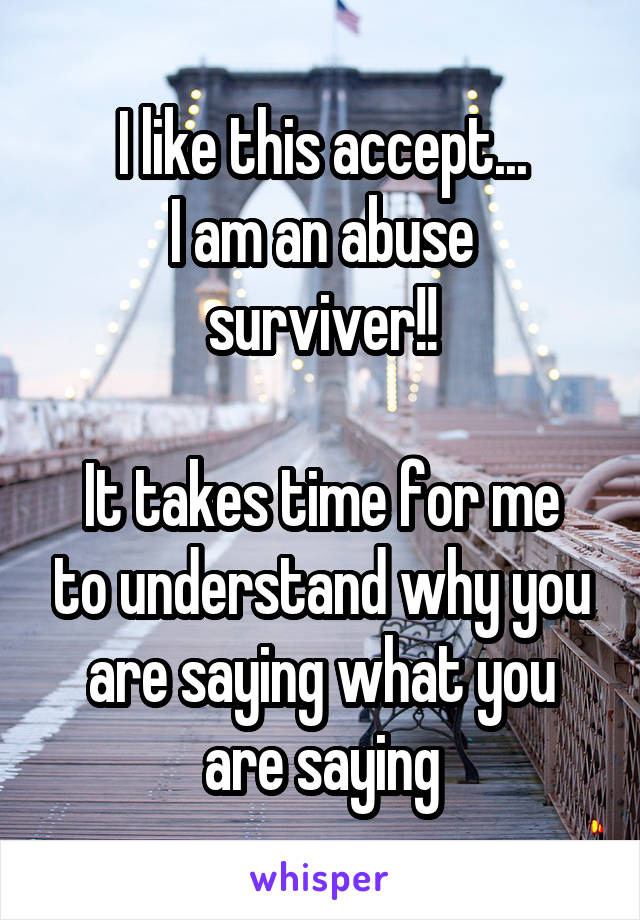 I like this accept...
I am an abuse surviver!!

It takes time for me to understand why you are saying what you are saying