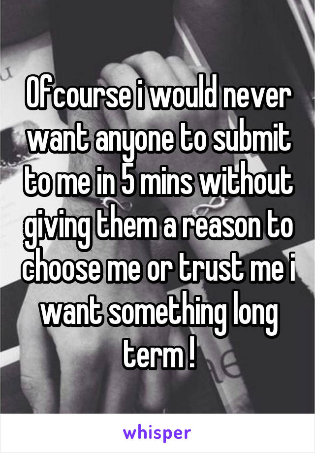 Ofcourse i would never want anyone to submit to me in 5 mins without giving them a reason to choose me or trust me i want something long term !