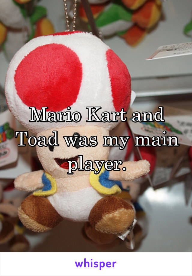 Mario Kart and Toad was my main player.