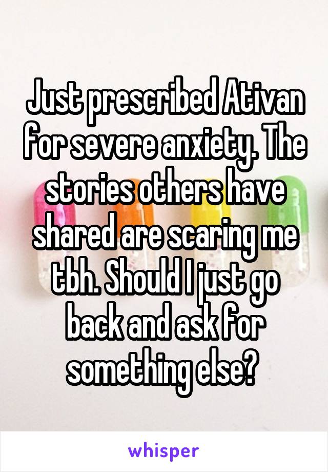 Just prescribed Ativan for severe anxiety. The stories others have shared are scaring me tbh. Should I just go back and ask for something else? 