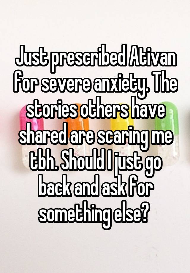 Just prescribed Ativan for severe anxiety. The stories others have shared are scaring me tbh. Should I just go back and ask for something else? 