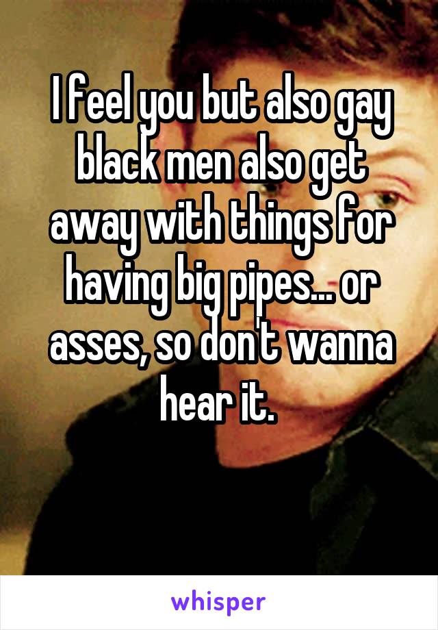 I feel you but also gay black men also get away with things for having big pipes... or asses, so don't wanna hear it. 

