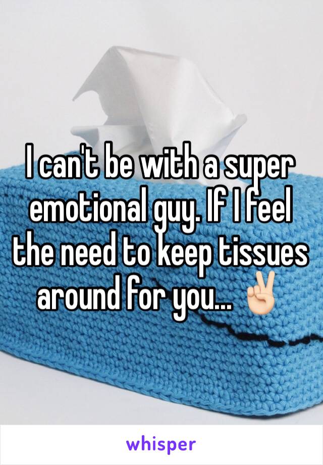 I can't be with a super emotional guy. If I feel the need to keep tissues around for you... ✌🏻
