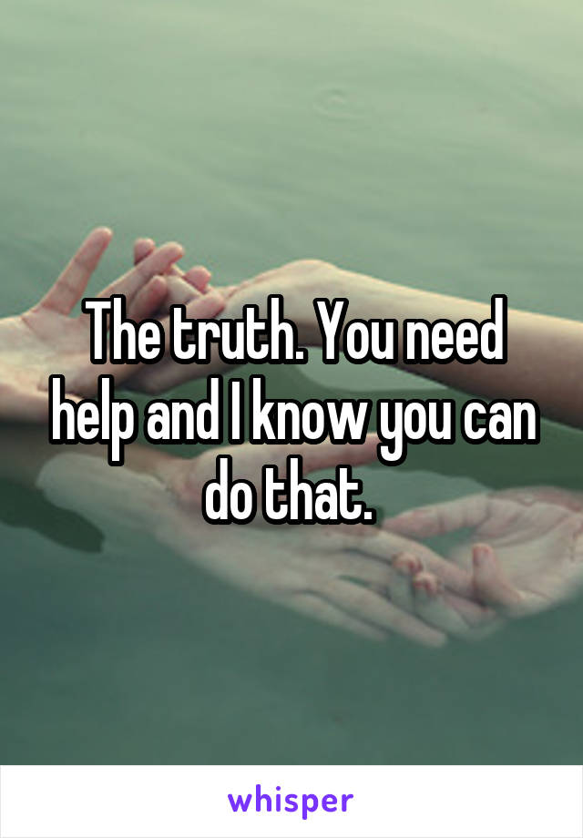 The truth. You need help and I know you can do that. 