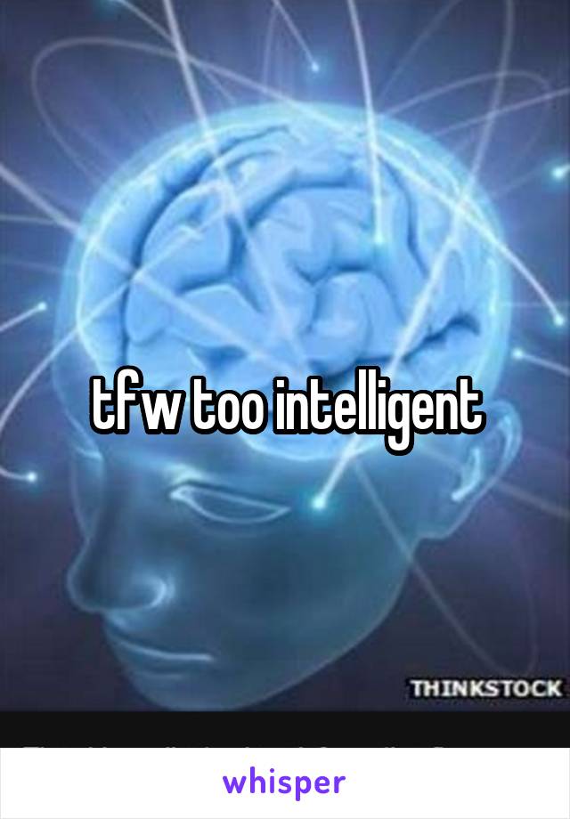 tfw too intelligent