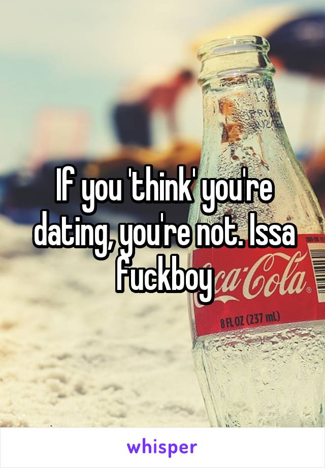 If you 'think' you're dating, you're not. Issa fuckboy