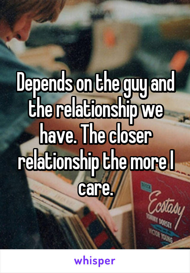 Depends on the guy and the relationship we have. The closer relationship the more I care.
