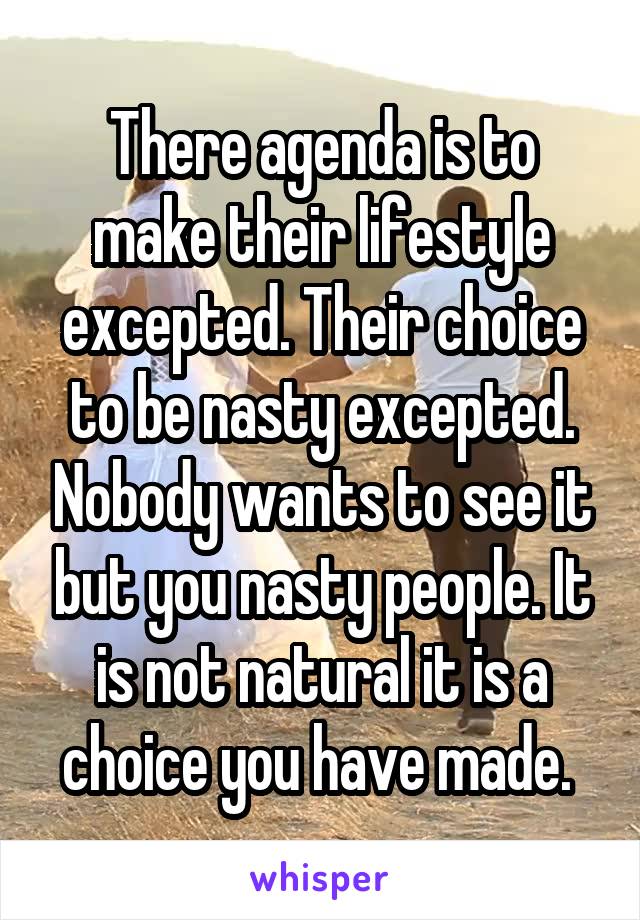 There agenda is to make their lifestyle excepted. Their choice to be nasty excepted. Nobody wants to see it but you nasty people. It is not natural it is a choice you have made. 