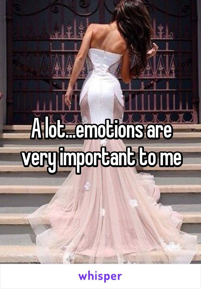 A lot...emotions are very important to me