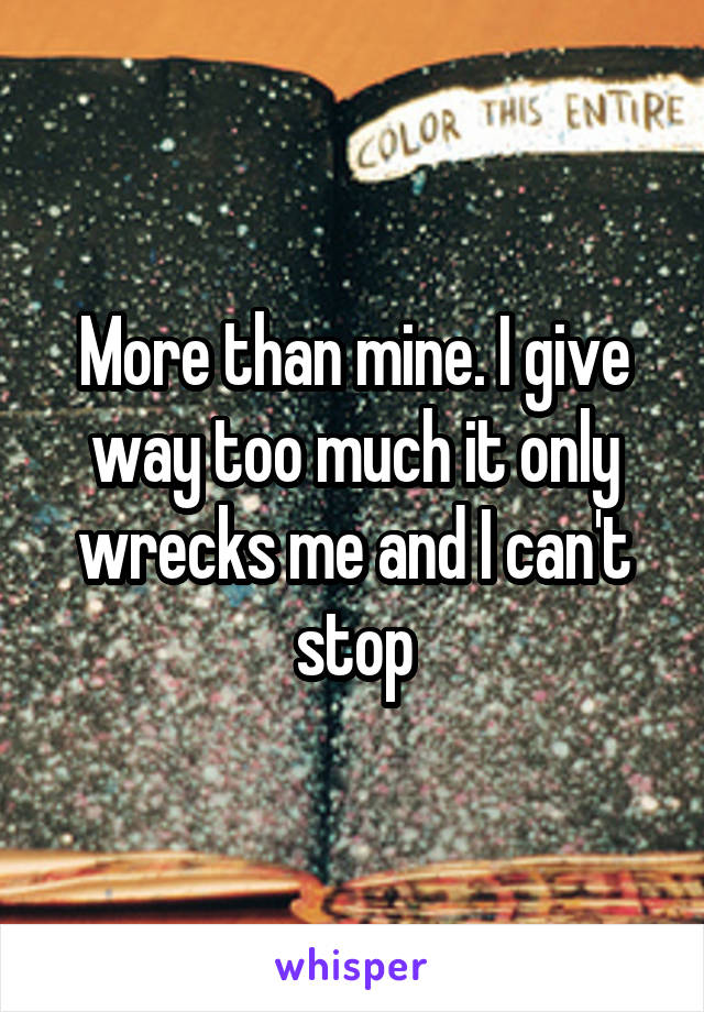 More than mine. I give way too much it only wrecks me and I can't stop