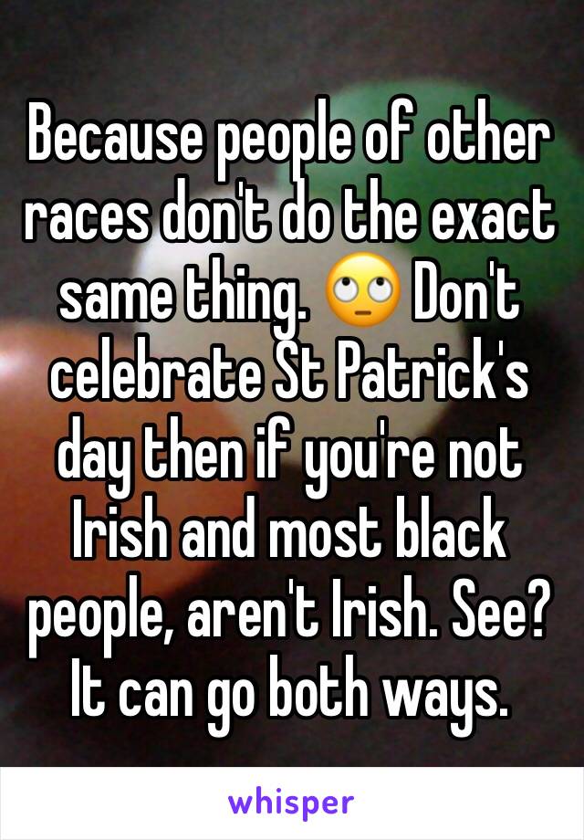 Because people of other races don't do the exact same thing. 🙄 Don't celebrate St Patrick's day then if you're not Irish and most black people, aren't Irish. See? It can go both ways.