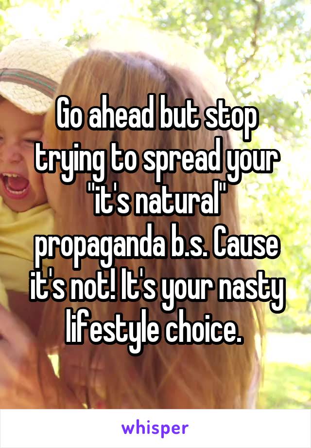Go ahead but stop trying to spread your "it's natural" propaganda b.s. Cause it's not! It's your nasty lifestyle choice. 