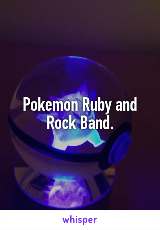 Pokemon Ruby and Rock Band.