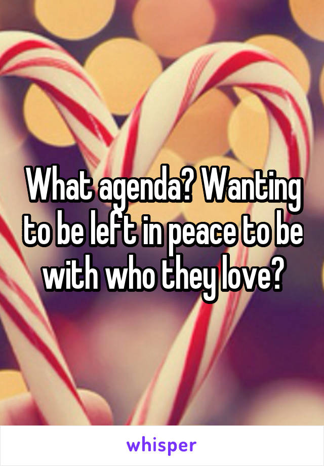 What agenda? Wanting to be left in peace to be with who they love?