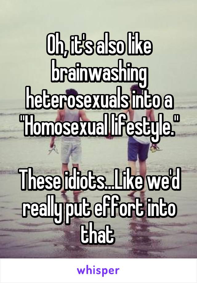 Oh, it's also like brainwashing heterosexuals into a "Homosexual lifestyle."

These idiots...Like we'd really put effort into that 