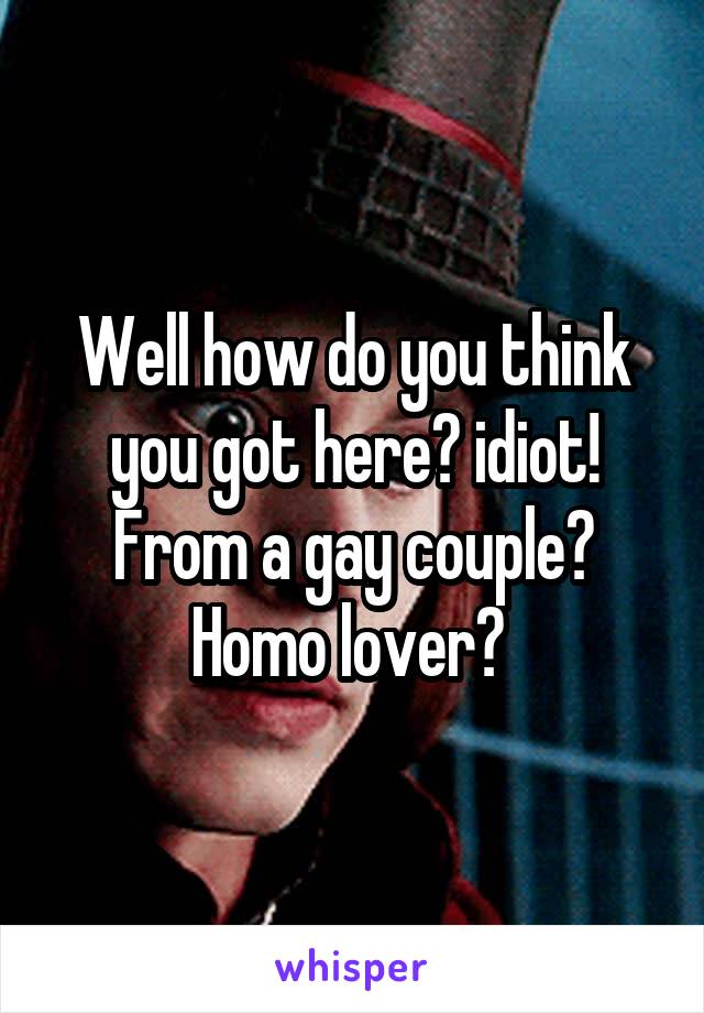 Well how do you think you got here? idiot! From a gay couple? Homo lover? 