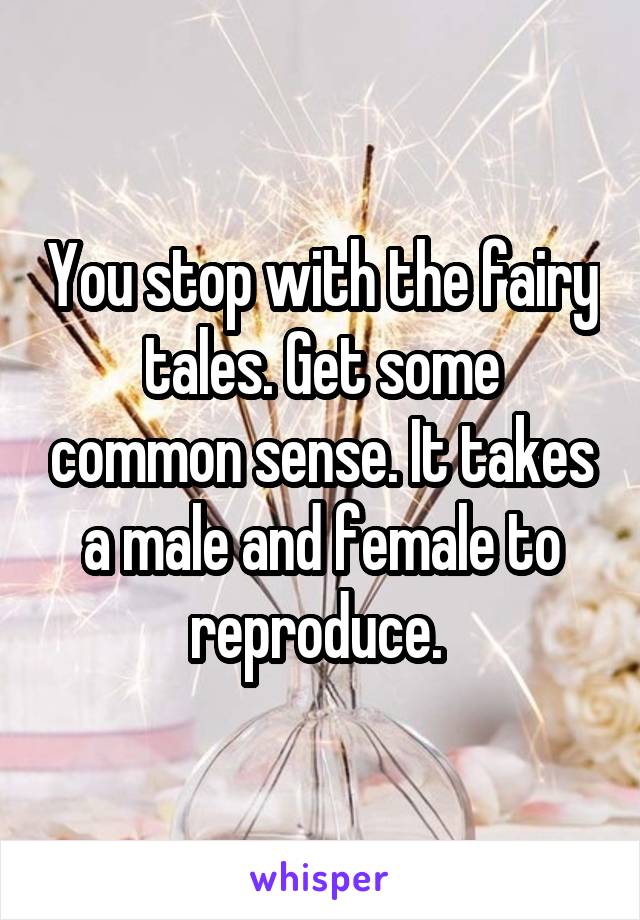 You stop with the fairy tales. Get some common sense. It takes a male and female to reproduce. 