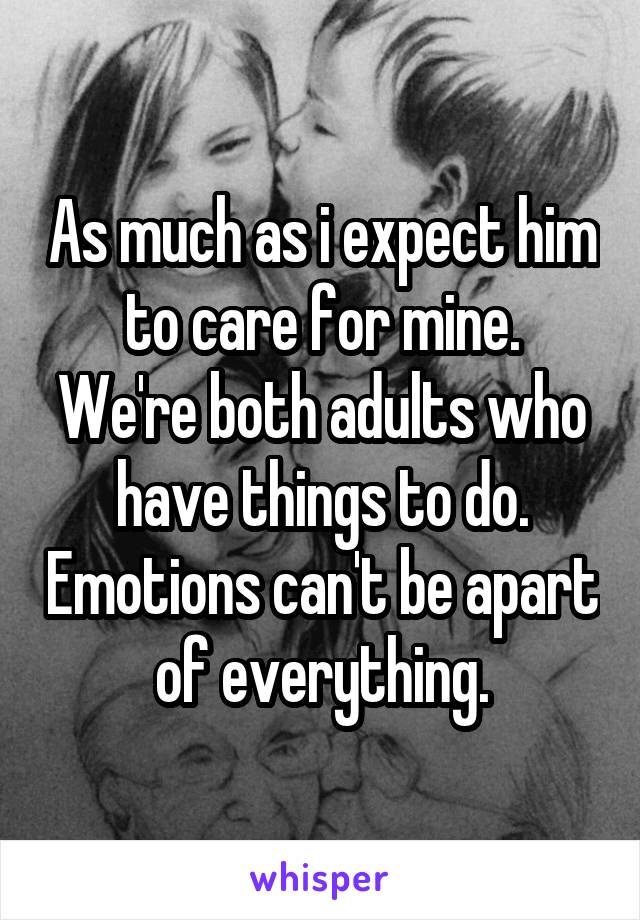 As much as i expect him to care for mine.
We're both adults who have things to do. Emotions can't be apart of everything.