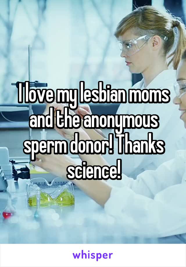 I love my lesbian moms and the anonymous sperm donor! Thanks science!