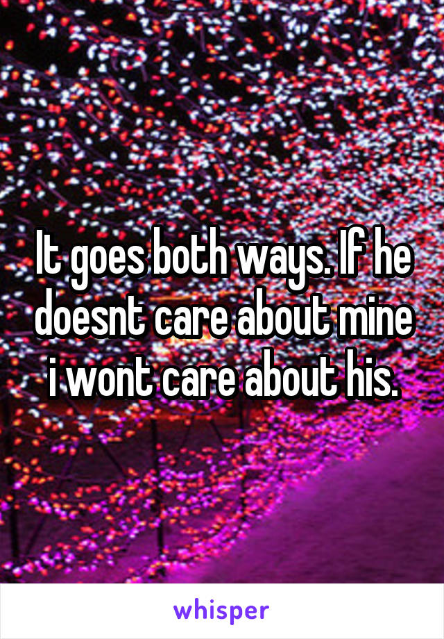 It goes both ways. If he doesnt care about mine i wont care about his.