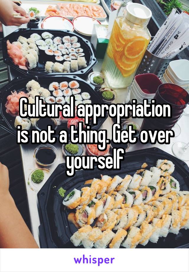 Cultural appropriation is not a thing. Get over yourself