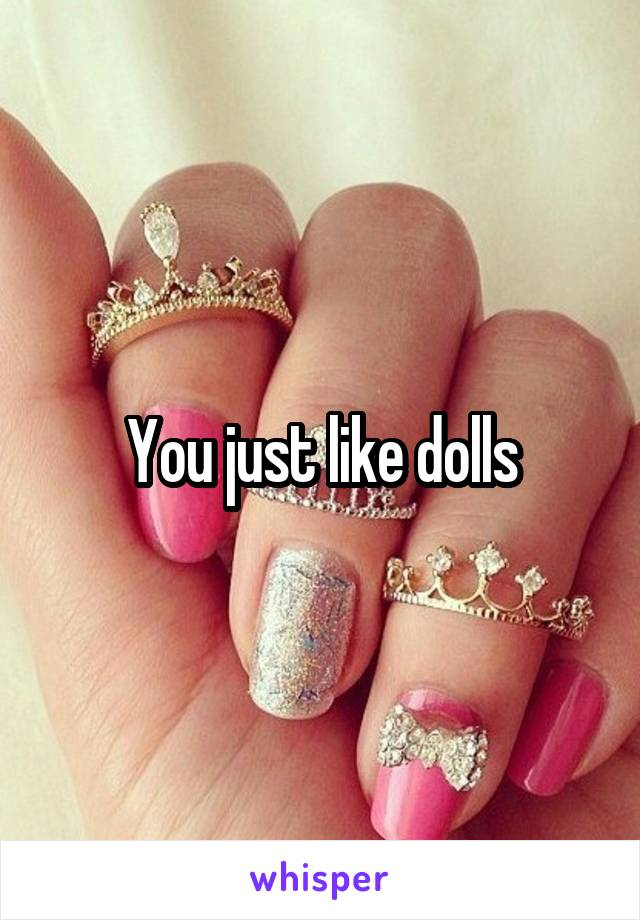You just like dolls
