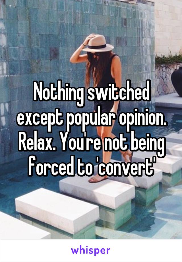 Nothing switched except popular opinion. Relax. You're not being forced to 'convert'