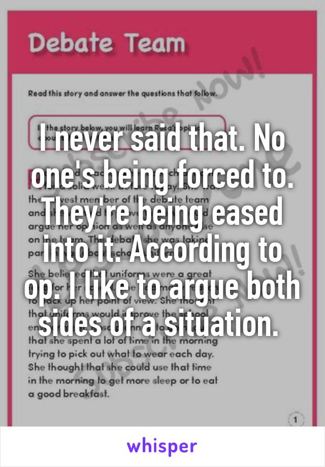 I never said that. No one's being forced to. They're being eased into it. According to op. I like to argue both sides of a situation. 