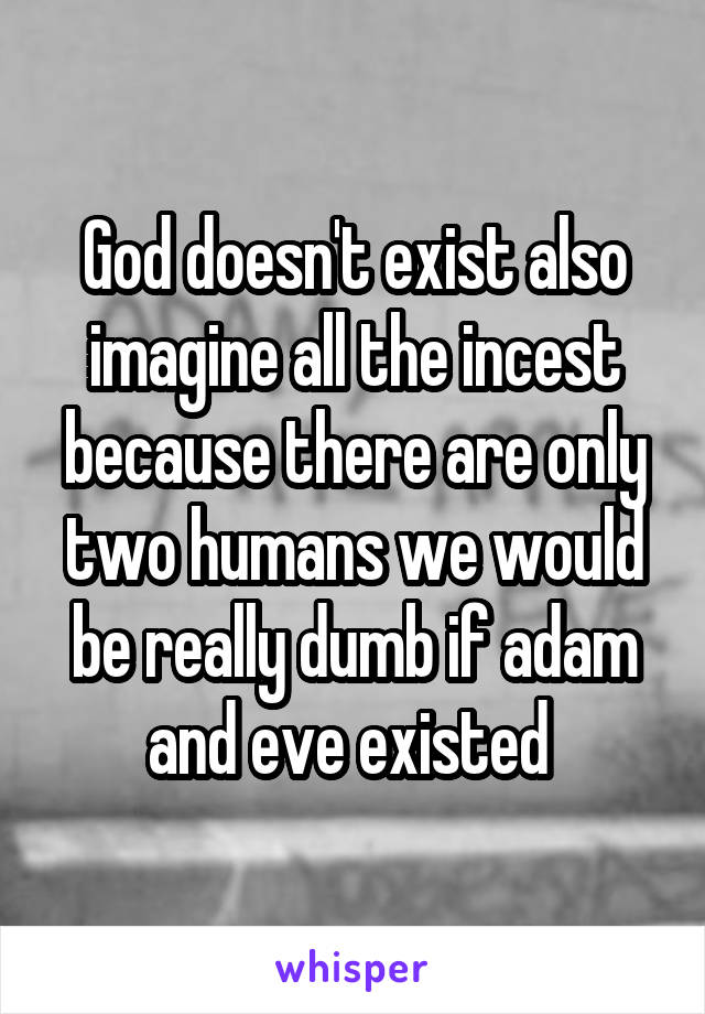 God doesn't exist also imagine all the incest because there are only two humans we would be really dumb if adam and eve existed 