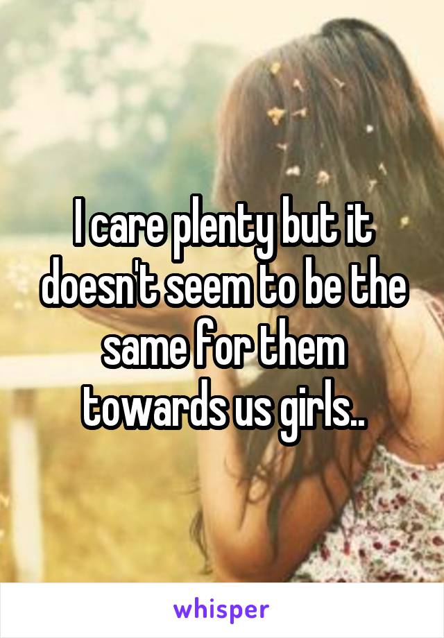 I care plenty but it doesn't seem to be the same for them towards us girls..