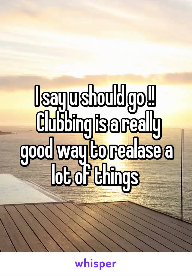 I say u should go !! 
 Clubbing is a really good way to realase a lot of things 